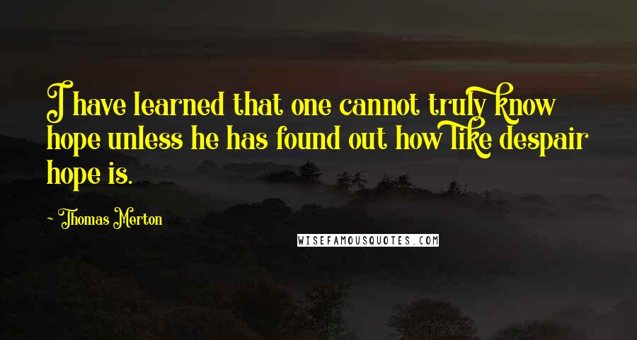 Thomas Merton Quotes: I have learned that one cannot truly know hope unless he has found out how like despair hope is.