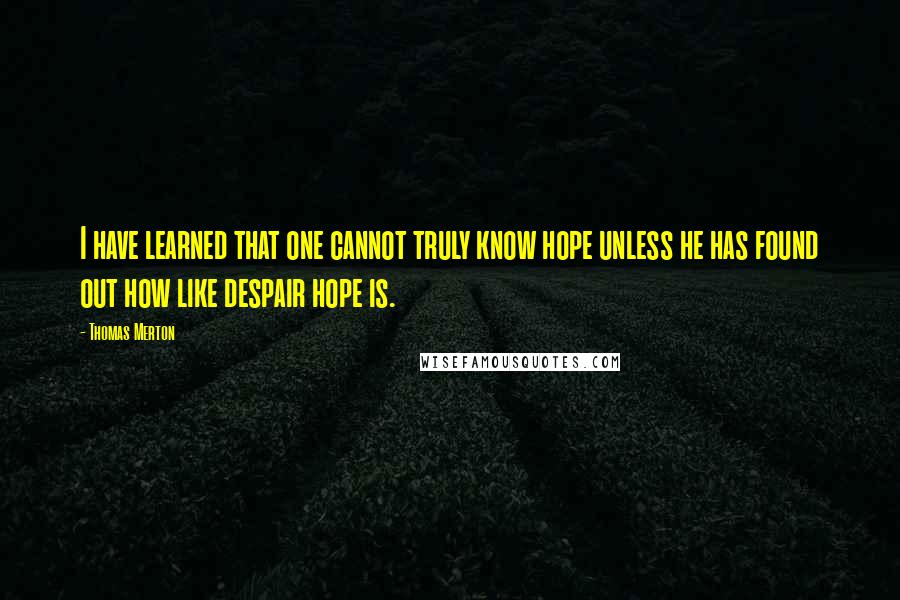 Thomas Merton Quotes: I have learned that one cannot truly know hope unless he has found out how like despair hope is.