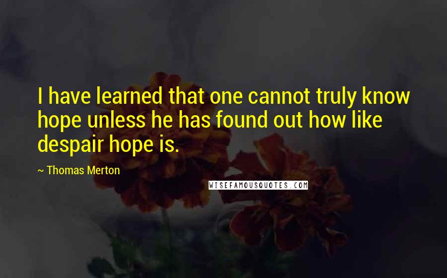 Thomas Merton Quotes: I have learned that one cannot truly know hope unless he has found out how like despair hope is.