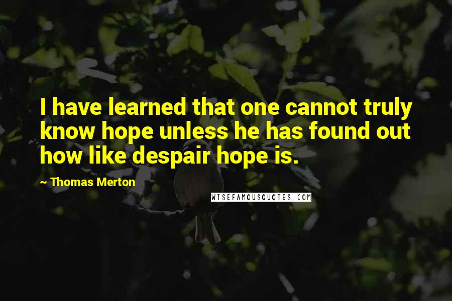 Thomas Merton Quotes: I have learned that one cannot truly know hope unless he has found out how like despair hope is.