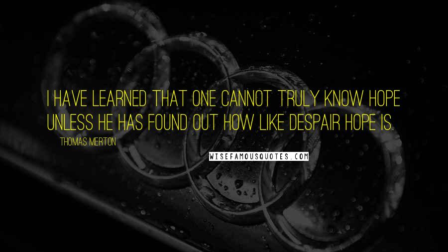 Thomas Merton Quotes: I have learned that one cannot truly know hope unless he has found out how like despair hope is.