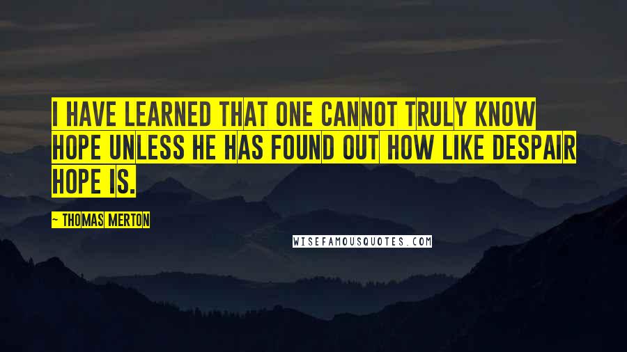 Thomas Merton Quotes: I have learned that one cannot truly know hope unless he has found out how like despair hope is.