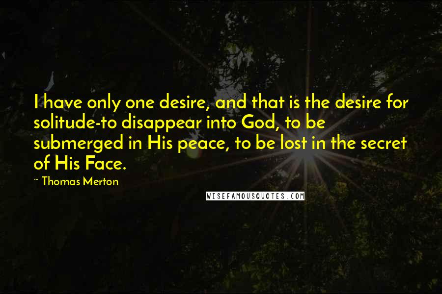 Thomas Merton Quotes: I have only one desire, and that is the desire for solitude-to disappear into God, to be submerged in His peace, to be lost in the secret of His Face.