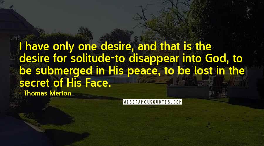 Thomas Merton Quotes: I have only one desire, and that is the desire for solitude-to disappear into God, to be submerged in His peace, to be lost in the secret of His Face.