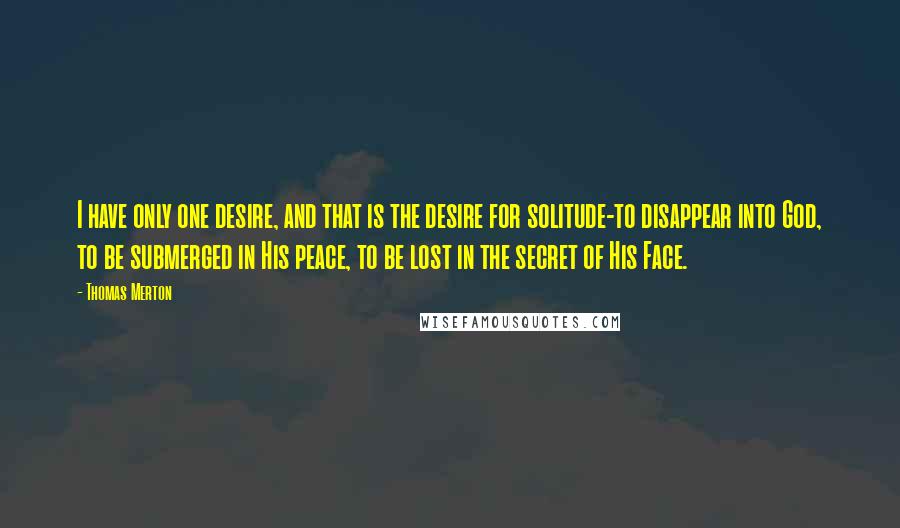 Thomas Merton Quotes: I have only one desire, and that is the desire for solitude-to disappear into God, to be submerged in His peace, to be lost in the secret of His Face.