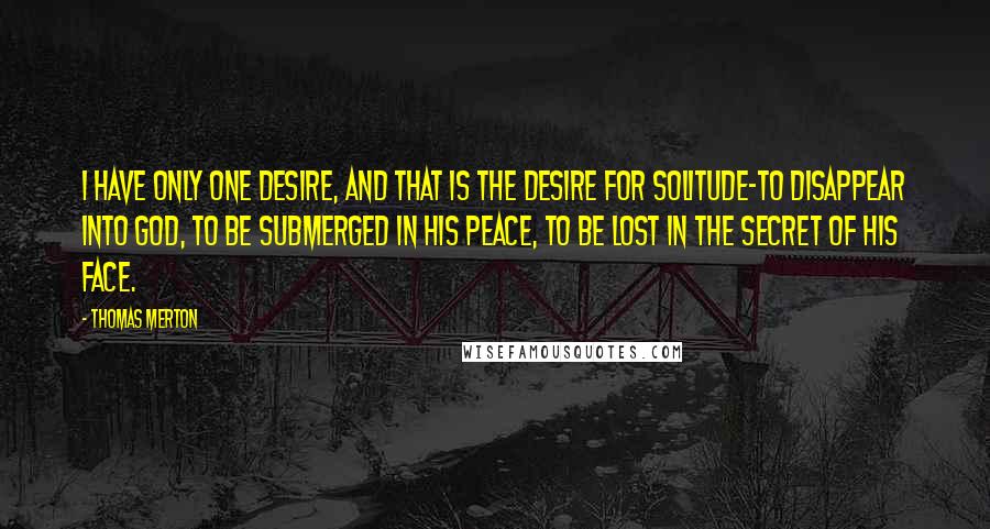 Thomas Merton Quotes: I have only one desire, and that is the desire for solitude-to disappear into God, to be submerged in His peace, to be lost in the secret of His Face.