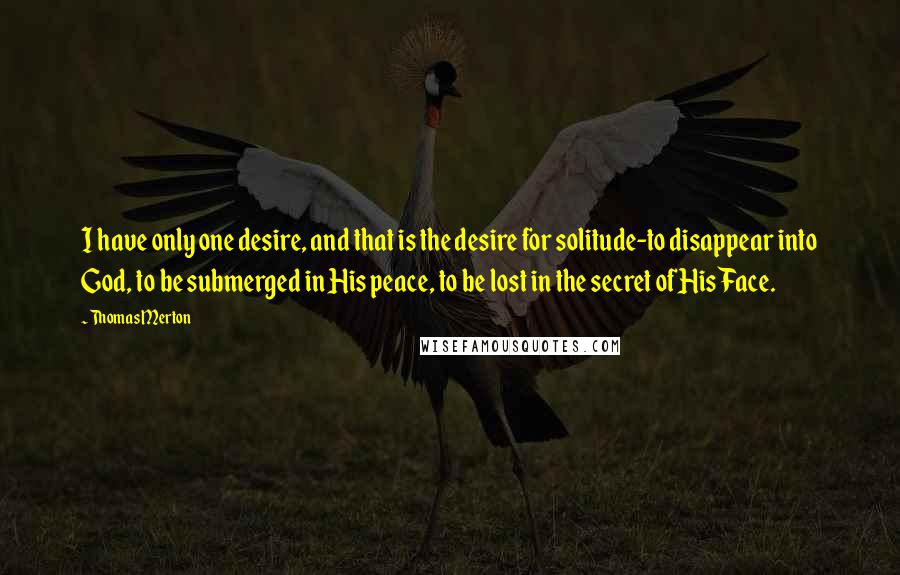 Thomas Merton Quotes: I have only one desire, and that is the desire for solitude-to disappear into God, to be submerged in His peace, to be lost in the secret of His Face.