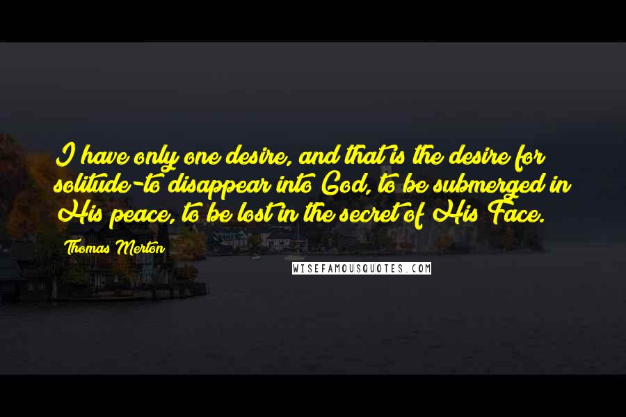 Thomas Merton Quotes: I have only one desire, and that is the desire for solitude-to disappear into God, to be submerged in His peace, to be lost in the secret of His Face.
