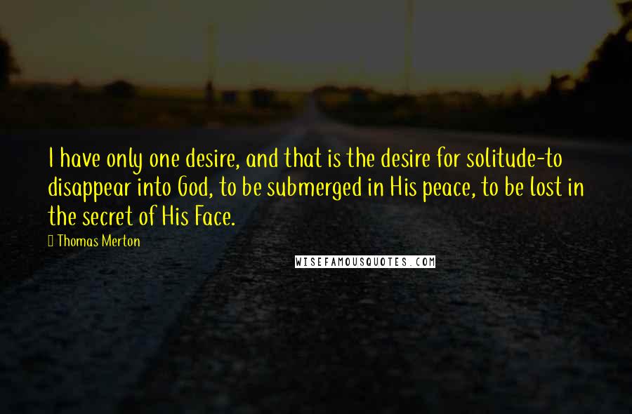 Thomas Merton Quotes: I have only one desire, and that is the desire for solitude-to disappear into God, to be submerged in His peace, to be lost in the secret of His Face.