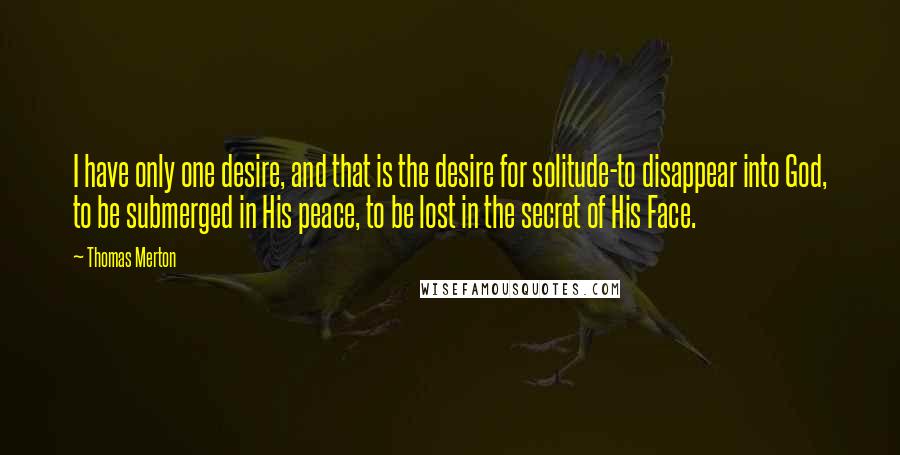 Thomas Merton Quotes: I have only one desire, and that is the desire for solitude-to disappear into God, to be submerged in His peace, to be lost in the secret of His Face.