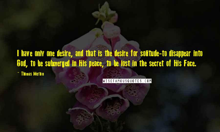 Thomas Merton Quotes: I have only one desire, and that is the desire for solitude-to disappear into God, to be submerged in His peace, to be lost in the secret of His Face.