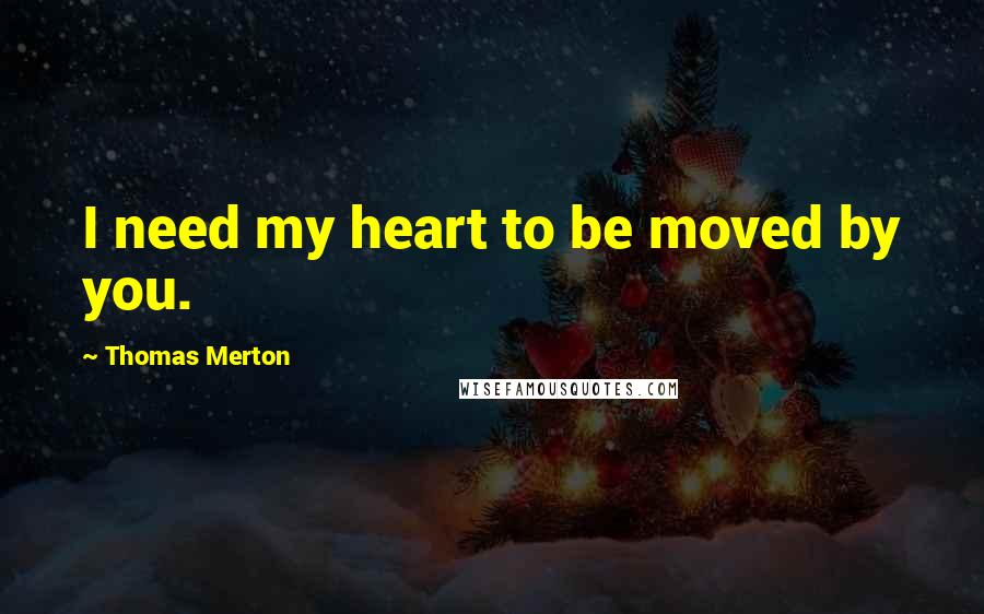 Thomas Merton Quotes: I need my heart to be moved by you.