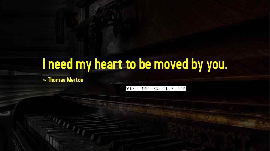 Thomas Merton Quotes: I need my heart to be moved by you.