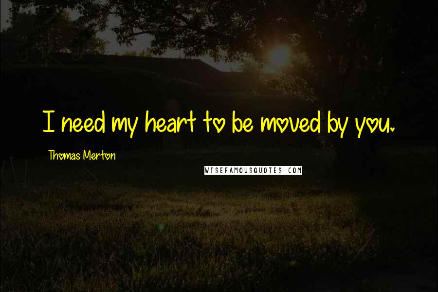 Thomas Merton Quotes: I need my heart to be moved by you.