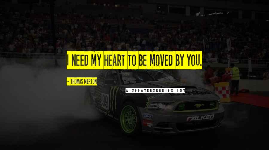 Thomas Merton Quotes: I need my heart to be moved by you.