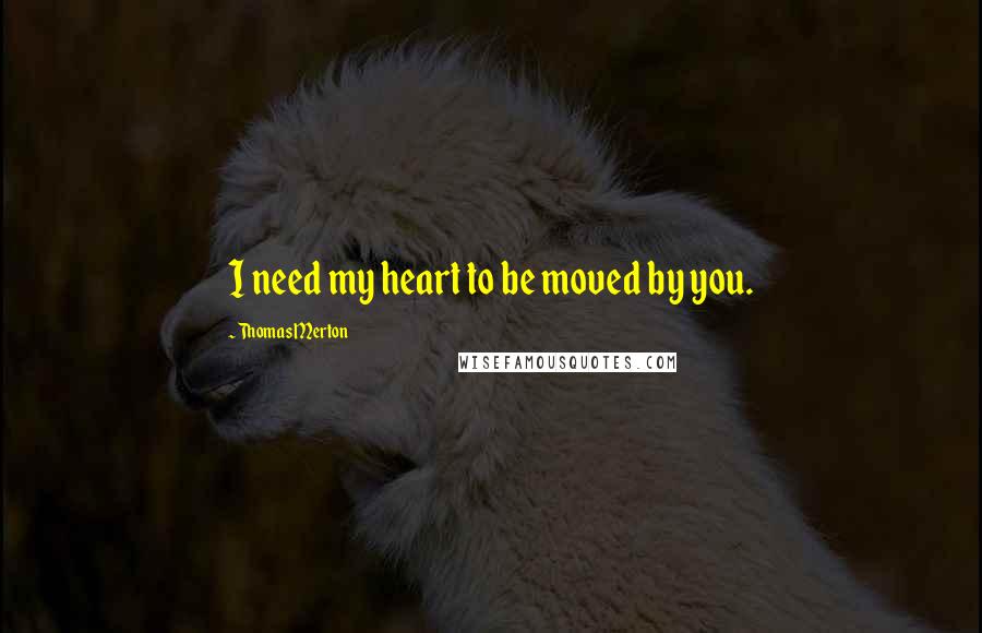 Thomas Merton Quotes: I need my heart to be moved by you.