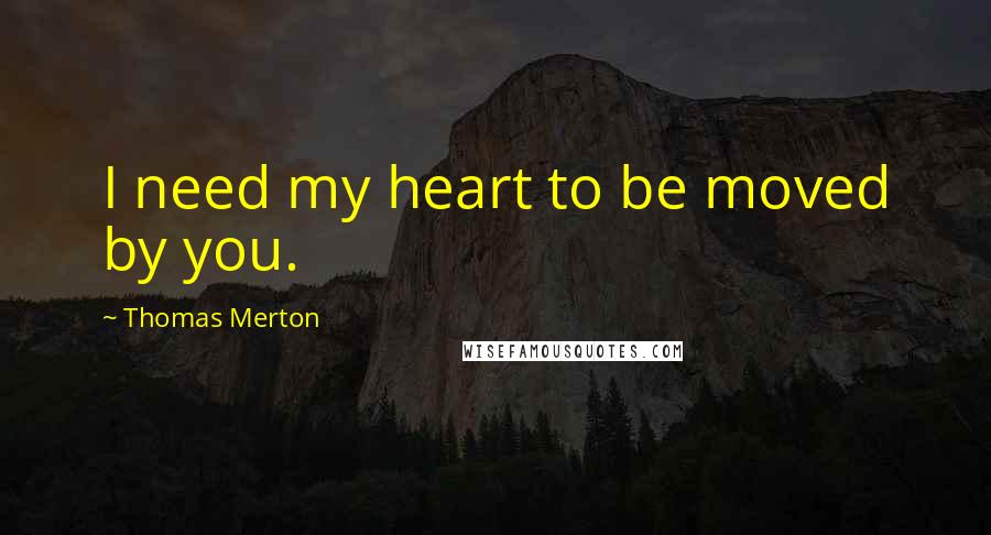 Thomas Merton Quotes: I need my heart to be moved by you.