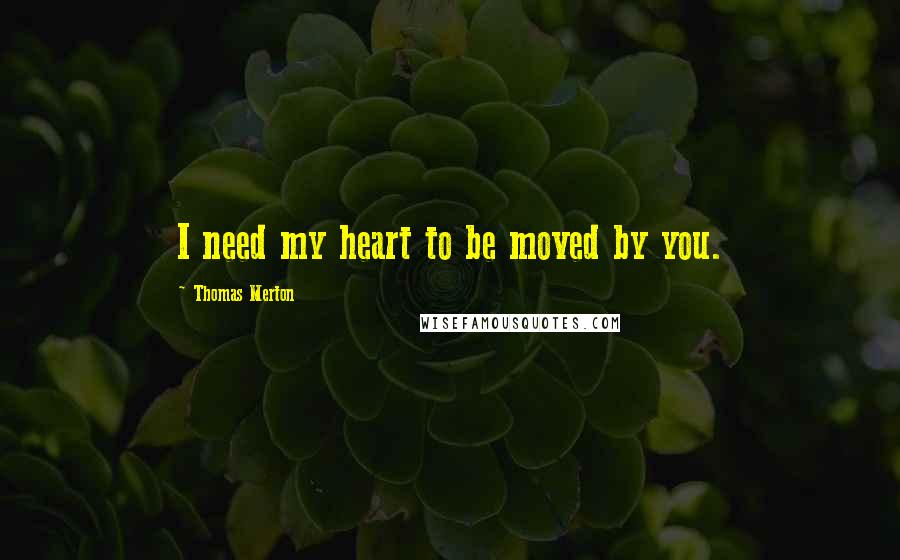 Thomas Merton Quotes: I need my heart to be moved by you.