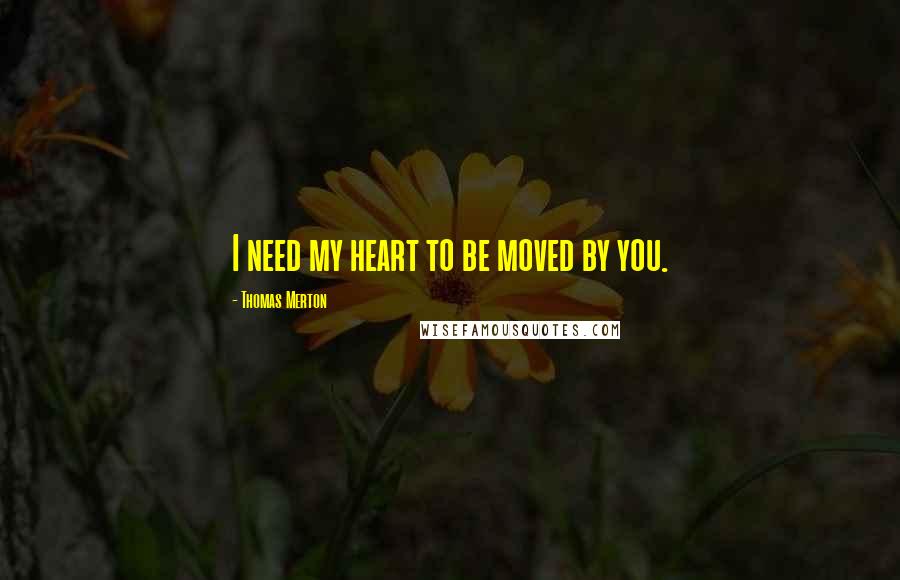 Thomas Merton Quotes: I need my heart to be moved by you.