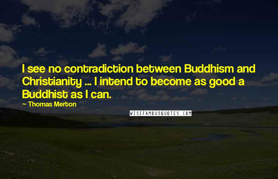 Thomas Merton Quotes: I see no contradiction between Buddhism and Christianity ... I intend to become as good a Buddhist as I can.