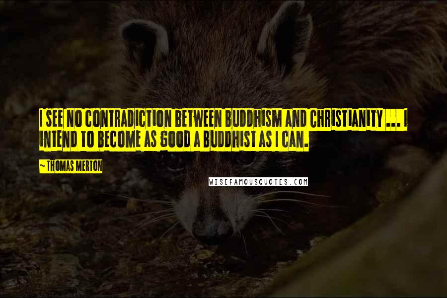 Thomas Merton Quotes: I see no contradiction between Buddhism and Christianity ... I intend to become as good a Buddhist as I can.