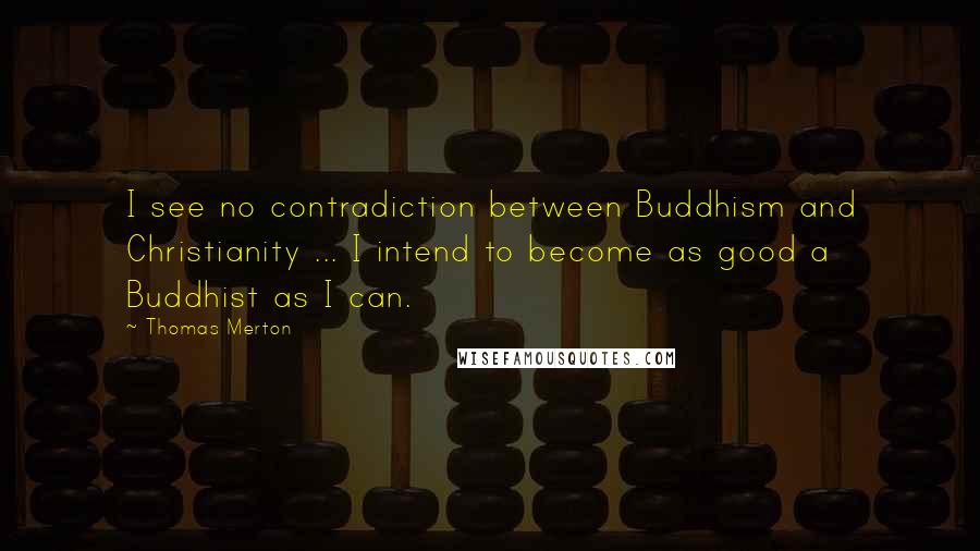 Thomas Merton Quotes: I see no contradiction between Buddhism and Christianity ... I intend to become as good a Buddhist as I can.