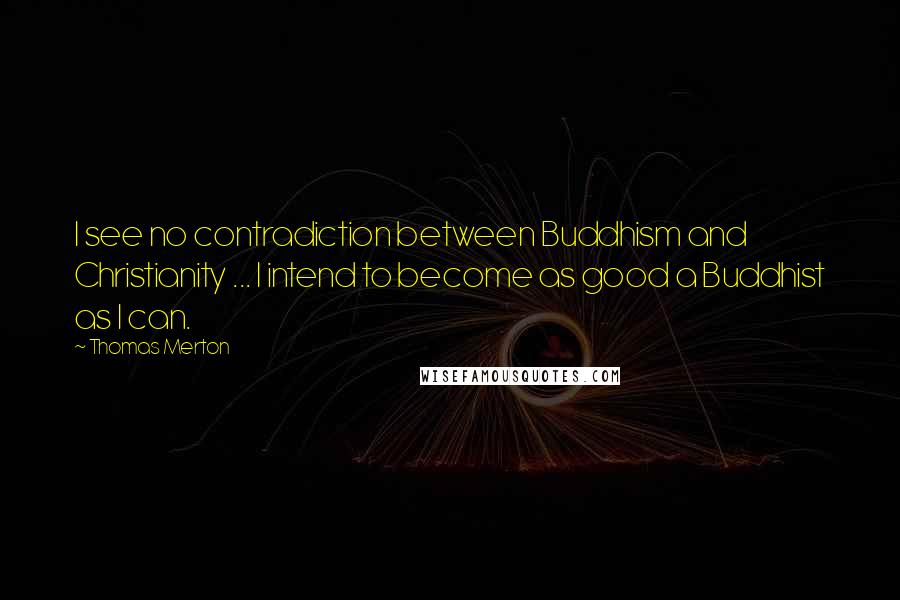 Thomas Merton Quotes: I see no contradiction between Buddhism and Christianity ... I intend to become as good a Buddhist as I can.