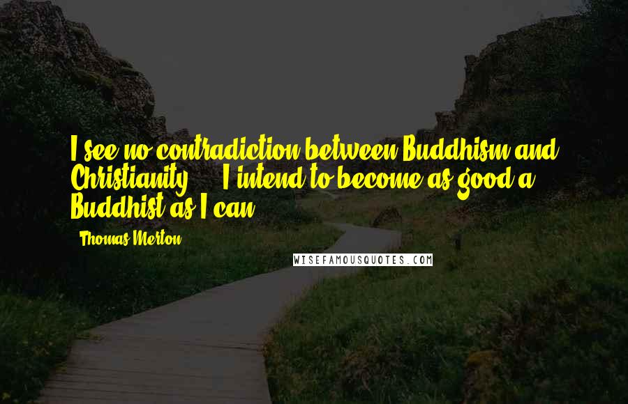 Thomas Merton Quotes: I see no contradiction between Buddhism and Christianity ... I intend to become as good a Buddhist as I can.