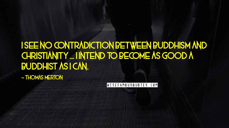 Thomas Merton Quotes: I see no contradiction between Buddhism and Christianity ... I intend to become as good a Buddhist as I can.