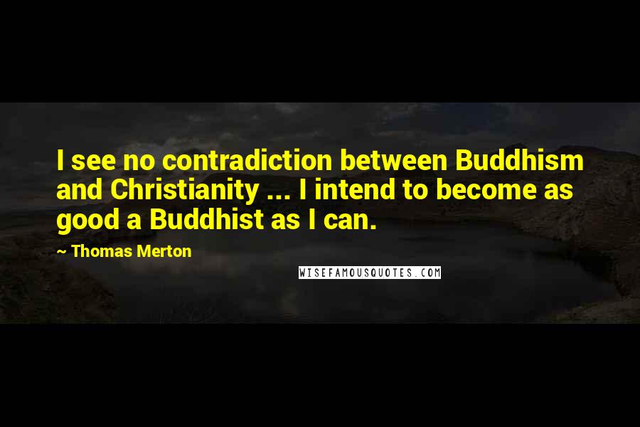 Thomas Merton Quotes: I see no contradiction between Buddhism and Christianity ... I intend to become as good a Buddhist as I can.