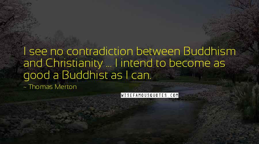 Thomas Merton Quotes: I see no contradiction between Buddhism and Christianity ... I intend to become as good a Buddhist as I can.