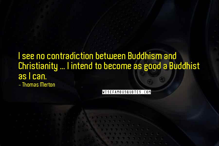 Thomas Merton Quotes: I see no contradiction between Buddhism and Christianity ... I intend to become as good a Buddhist as I can.