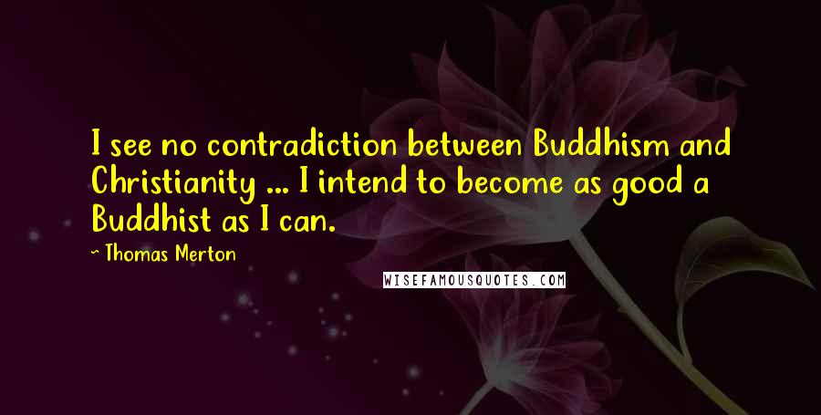 Thomas Merton Quotes: I see no contradiction between Buddhism and Christianity ... I intend to become as good a Buddhist as I can.