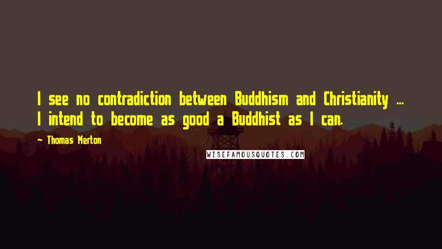 Thomas Merton Quotes: I see no contradiction between Buddhism and Christianity ... I intend to become as good a Buddhist as I can.