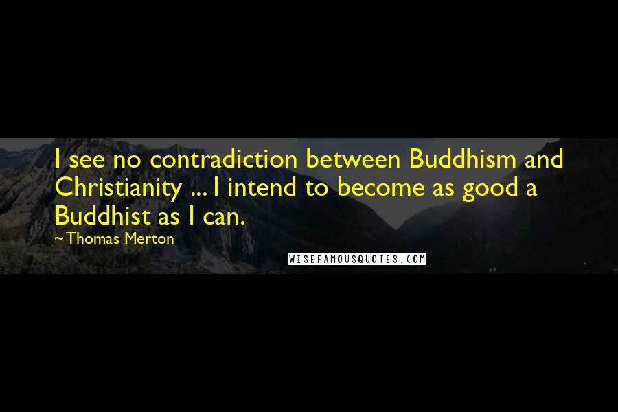 Thomas Merton Quotes: I see no contradiction between Buddhism and Christianity ... I intend to become as good a Buddhist as I can.