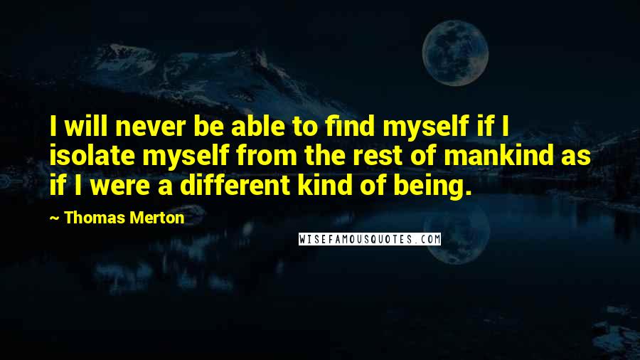 Thomas Merton Quotes: I will never be able to find myself if I isolate myself from the rest of mankind as if I were a different kind of being.