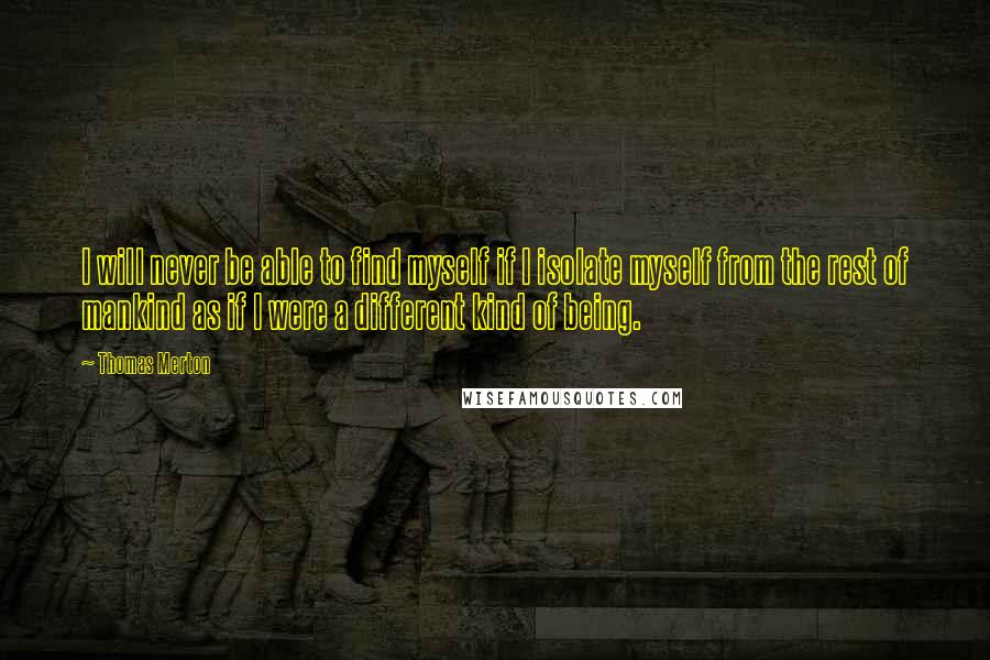 Thomas Merton Quotes: I will never be able to find myself if I isolate myself from the rest of mankind as if I were a different kind of being.