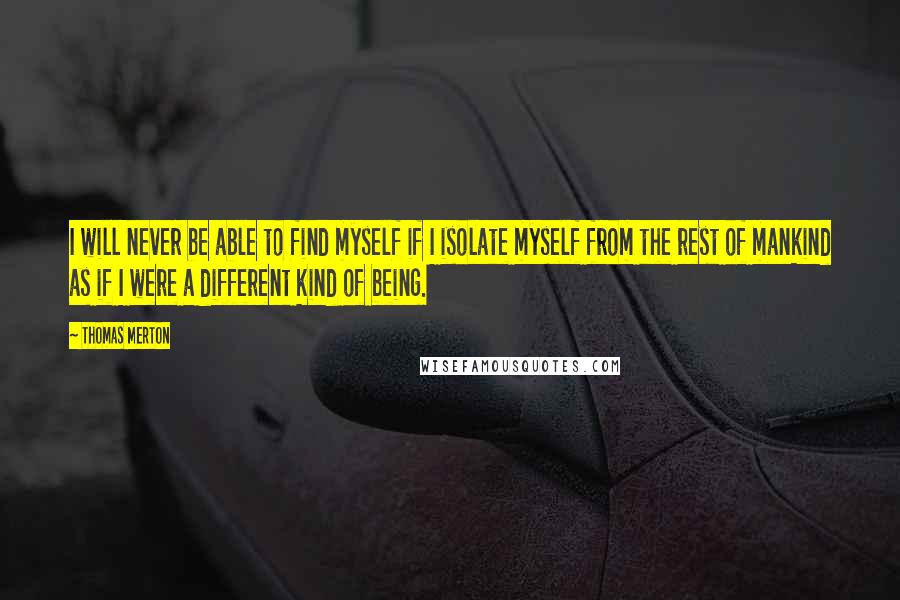 Thomas Merton Quotes: I will never be able to find myself if I isolate myself from the rest of mankind as if I were a different kind of being.