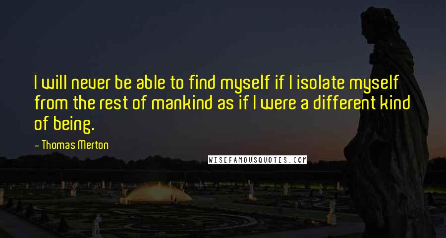 Thomas Merton Quotes: I will never be able to find myself if I isolate myself from the rest of mankind as if I were a different kind of being.