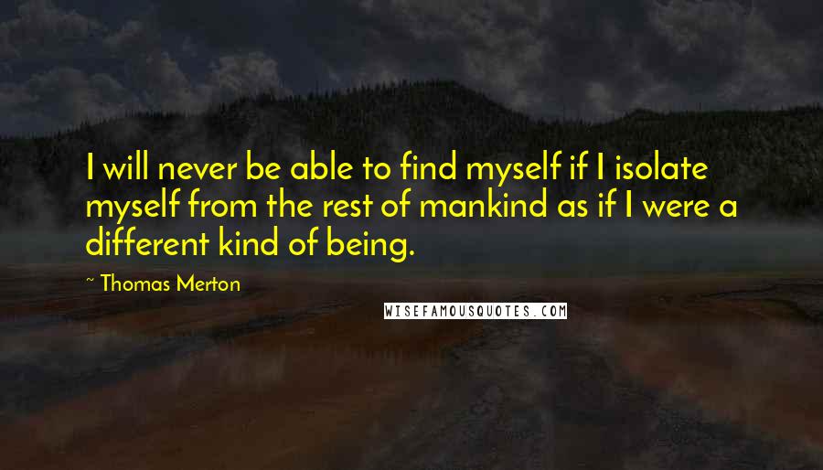 Thomas Merton Quotes: I will never be able to find myself if I isolate myself from the rest of mankind as if I were a different kind of being.