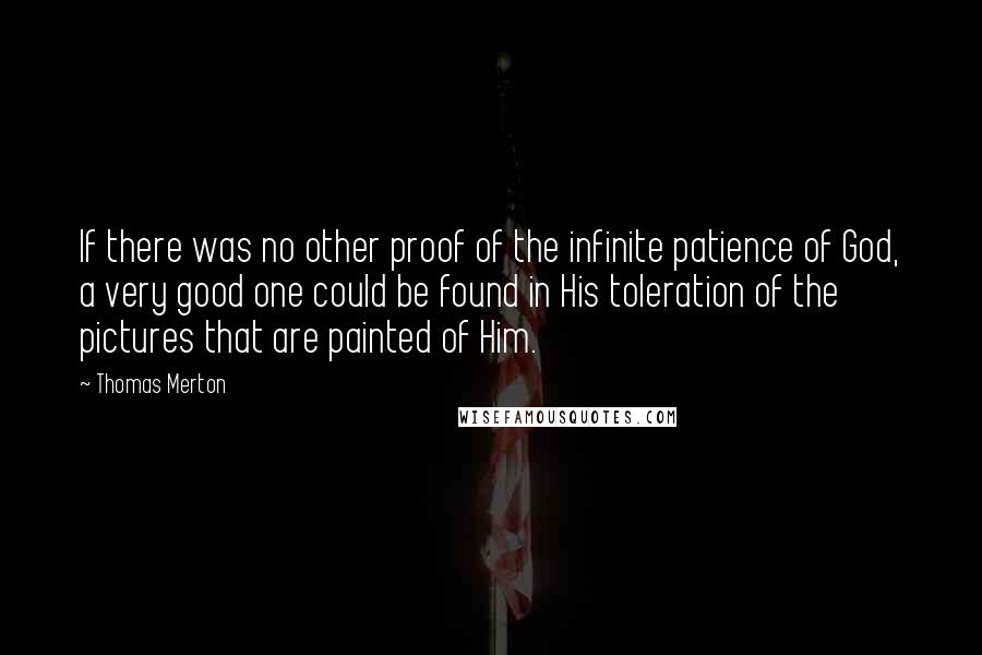 Thomas Merton Quotes: If there was no other proof of the infinite patience of God, a very good one could be found in His toleration of the pictures that are painted of Him.