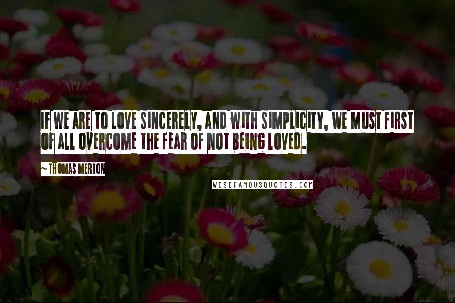 Thomas Merton Quotes: If we are to love sincerely, and with simplicity, we must first of all overcome the fear of not being loved.