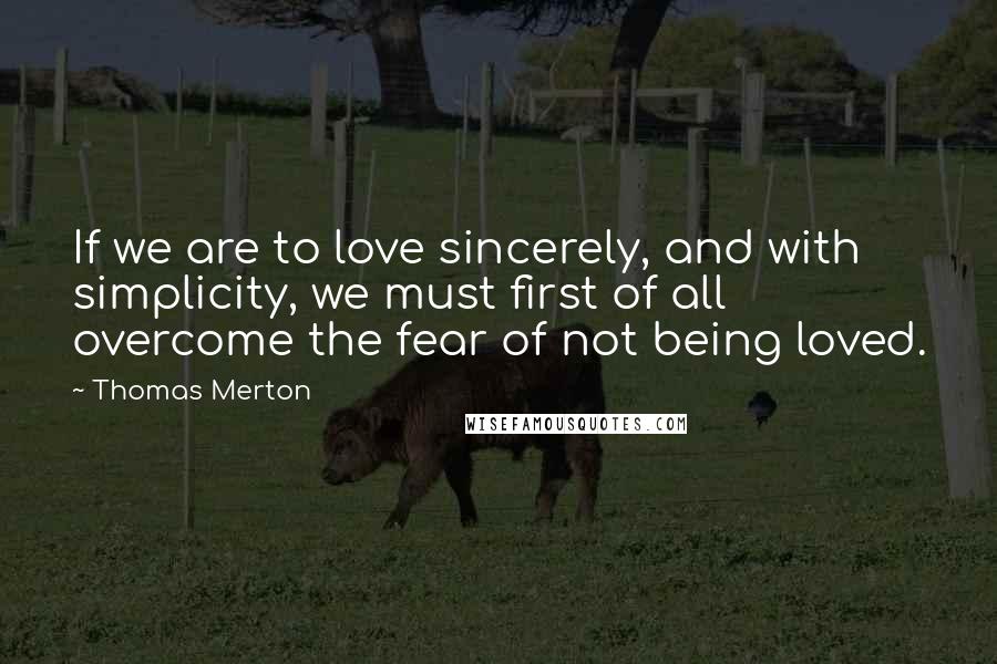 Thomas Merton Quotes: If we are to love sincerely, and with simplicity, we must first of all overcome the fear of not being loved.