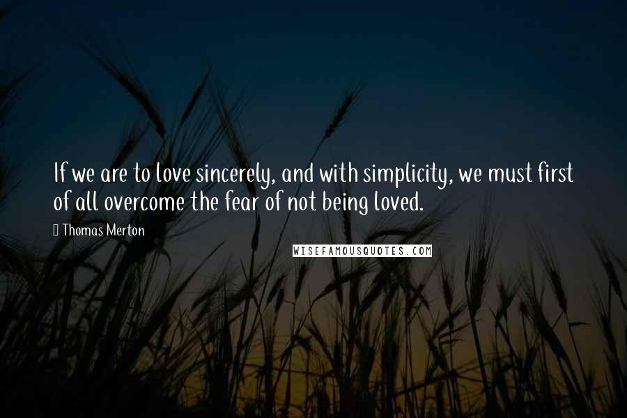 Thomas Merton Quotes: If we are to love sincerely, and with simplicity, we must first of all overcome the fear of not being loved.