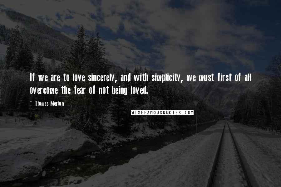Thomas Merton Quotes: If we are to love sincerely, and with simplicity, we must first of all overcome the fear of not being loved.