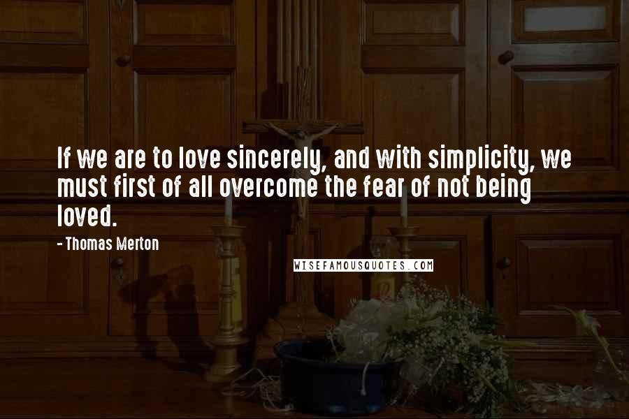 Thomas Merton Quotes: If we are to love sincerely, and with simplicity, we must first of all overcome the fear of not being loved.