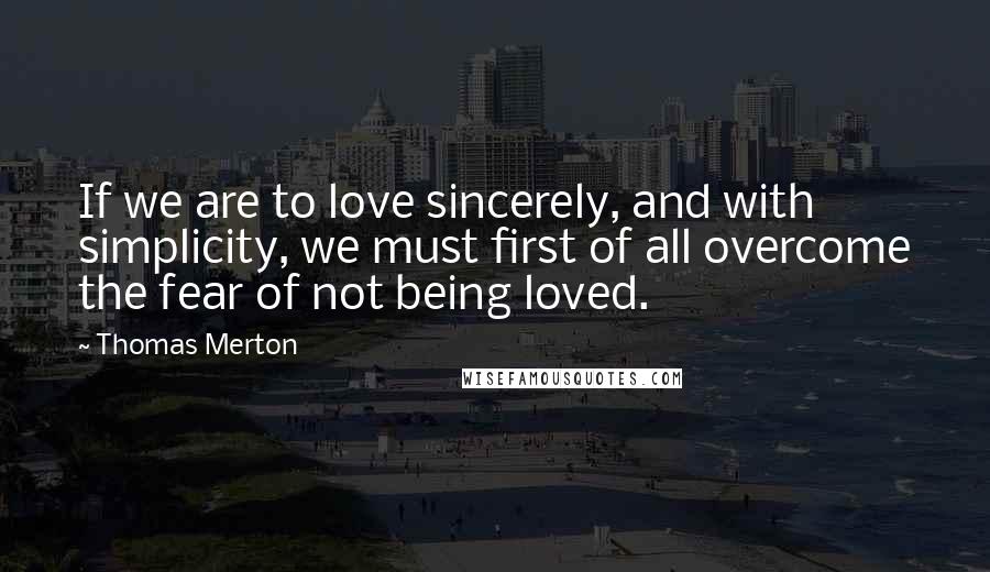 Thomas Merton Quotes: If we are to love sincerely, and with simplicity, we must first of all overcome the fear of not being loved.