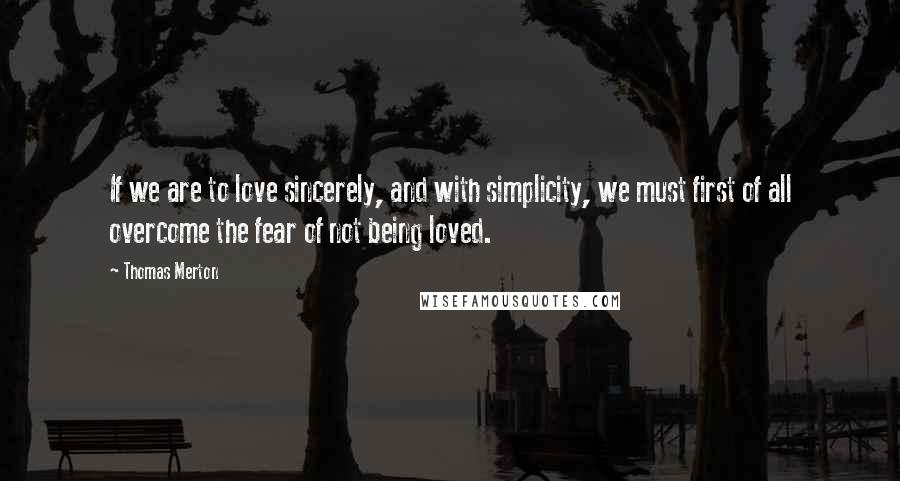Thomas Merton Quotes: If we are to love sincerely, and with simplicity, we must first of all overcome the fear of not being loved.