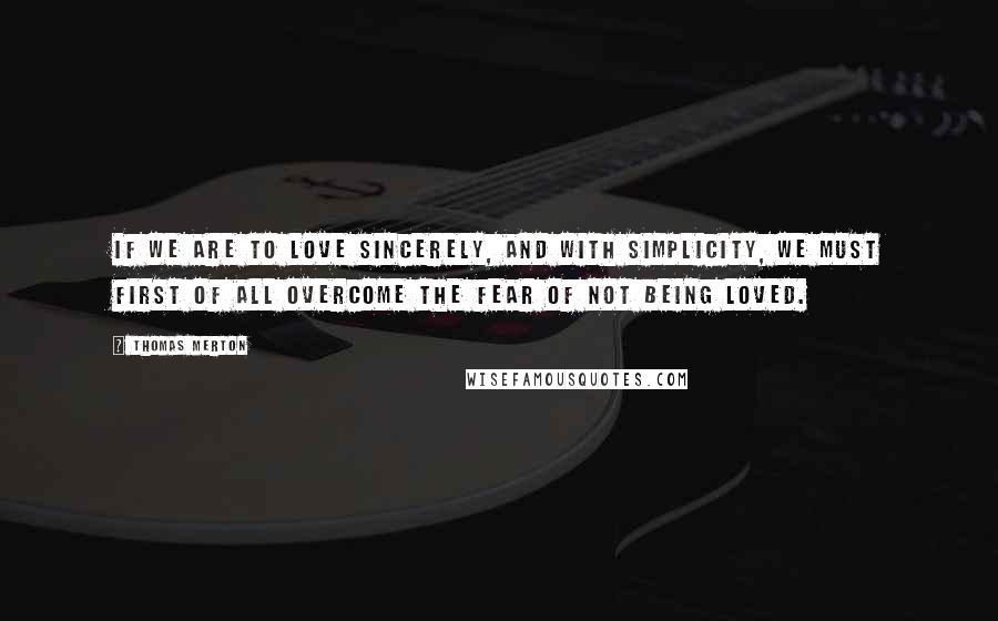 Thomas Merton Quotes: If we are to love sincerely, and with simplicity, we must first of all overcome the fear of not being loved.