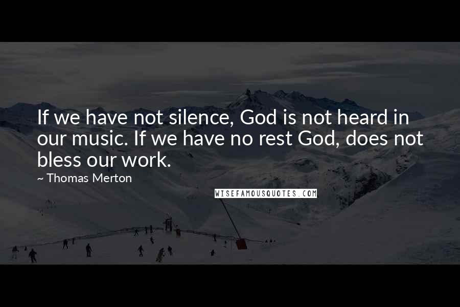Thomas Merton Quotes: If we have not silence, God is not heard in our music. If we have no rest God, does not bless our work.
